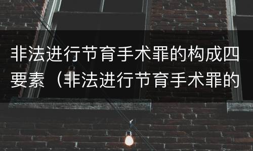 非法进行节育手术罪的构成四要素（非法进行节育手术罪的构成四要素包括）