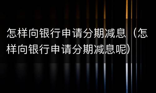 怎样向银行申请分期减息（怎样向银行申请分期减息呢）