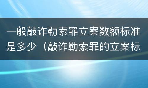 一般敲诈勒索罪立案数额标准是多少（敲诈勒索罪的立案标准是多少）