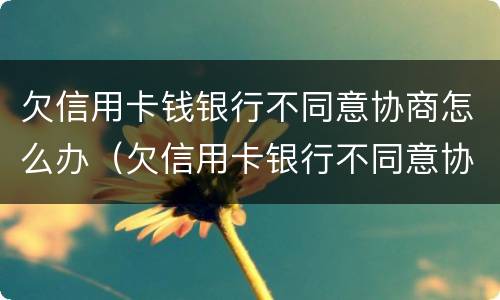 欠信用卡钱银行不同意协商怎么办（欠信用卡银行不同意协商还款）