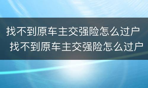 找不到原车主交强险怎么过户 找不到原车主交强险怎么过户给别人
