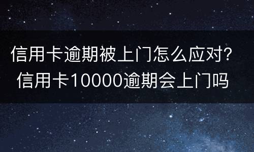 信用卡逾期被上门怎么应对？ 信用卡10000逾期会上门吗