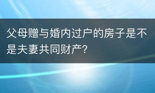 父母赠与婚内过户的房子是不是夫妻共同财产？
