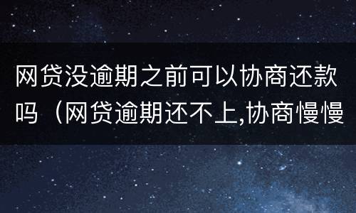 网贷没逾期之前可以协商还款吗（网贷逾期还不上,协商慢慢还可以嘛）