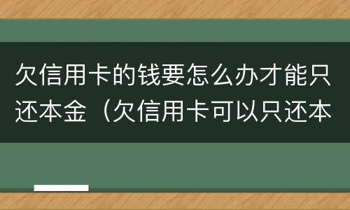 欠信用卡的钱要怎么办才能只还本金（欠信用卡可以只还本金不还利息吗）