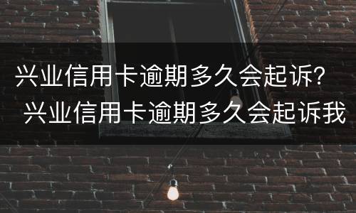 兴业信用卡逾期多久会起诉？ 兴业信用卡逾期多久会起诉我
