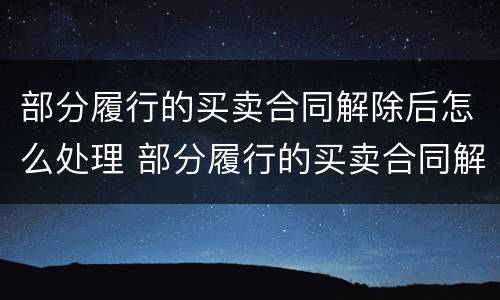 部分履行的买卖合同解除后怎么处理 部分履行的买卖合同解除后怎么处理呢