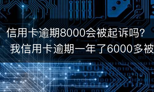 信用卡逾期8000会被起诉吗？ 我信用卡逾期一年了6000多被起诉了怎么办