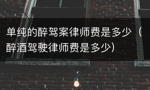 单纯的醉驾案律师费是多少（醉酒驾驶律师费是多少）