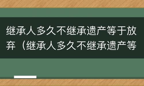继承人多久不继承遗产等于放弃（继承人多久不继承遗产等于放弃继承权）