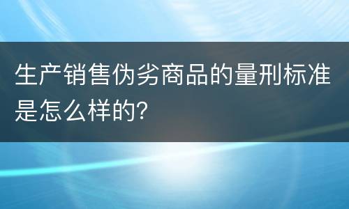生产销售伪劣商品的量刑标准是怎么样的？
