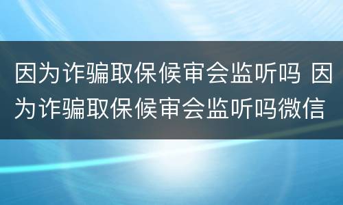 因为诈骗取保候审会监听吗 因为诈骗取保候审会监听吗微信