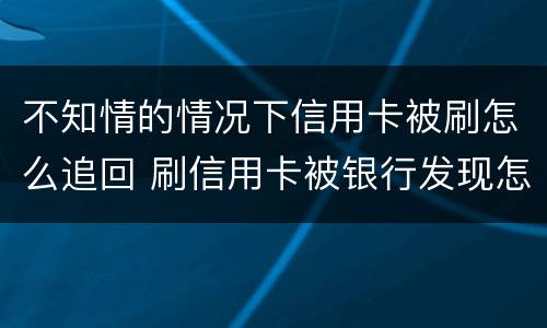不知情的情况下信用卡被刷怎么追回 刷信用卡被银行发现怎么办
