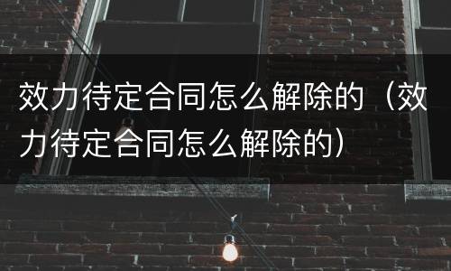 效力待定合同怎么解除的（效力待定合同怎么解除的）