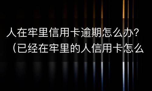 人在牢里信用卡逾期怎么办？（已经在牢里的人信用卡怎么办）