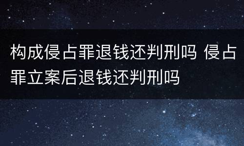 构成侵占罪退钱还判刑吗 侵占罪立案后退钱还判刑吗