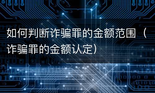 如何判断诈骗罪的金额范围（诈骗罪的金额认定）
