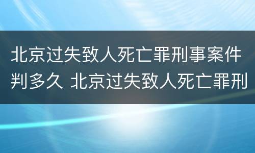 北京过失致人死亡罪刑事案件判多久 北京过失致人死亡罪刑事案件判多久