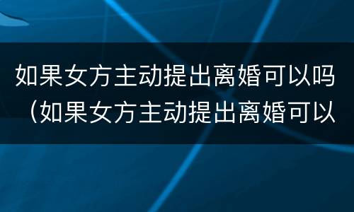 如果女方主动提出离婚可以吗（如果女方主动提出离婚可以吗）