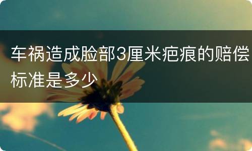 车祸造成脸部3厘米疤痕的赔偿标准是多少