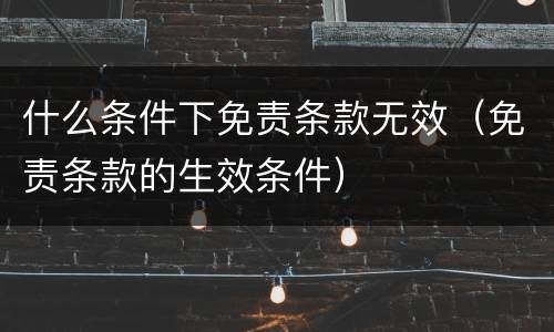 什么条件下免责条款无效（免责条款的生效条件）