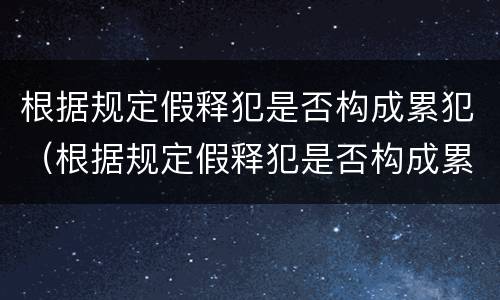 根据规定假释犯是否构成累犯（根据规定假释犯是否构成累犯的情形）