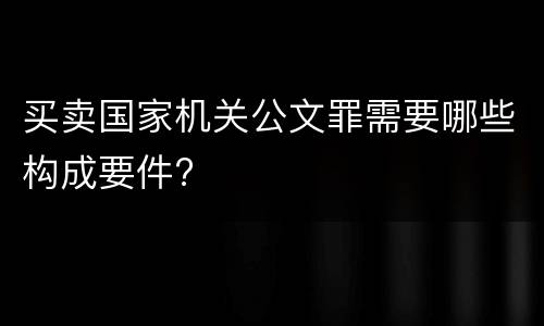 买卖国家机关公文罪需要哪些构成要件?