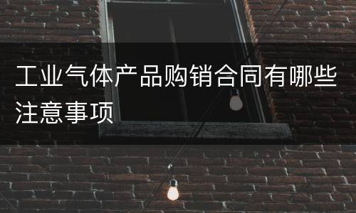 工业气体产品购销合同有哪些注意事项