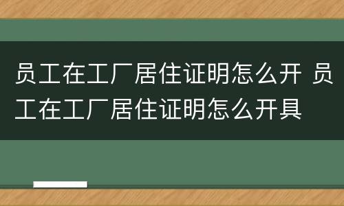 员工在工厂居住证明怎么开 员工在工厂居住证明怎么开具