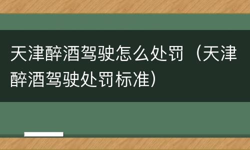 天津醉酒驾驶怎么处罚（天津醉酒驾驶处罚标准）
