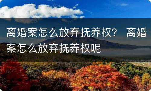 离婚案怎么放弃抚养权？ 离婚案怎么放弃抚养权呢