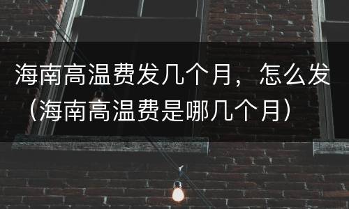 海南高温费发几个月，怎么发（海南高温费是哪几个月）
