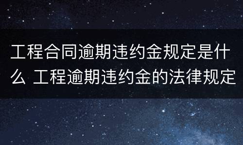 工程合同逾期违约金规定是什么 工程逾期违约金的法律规定上限
