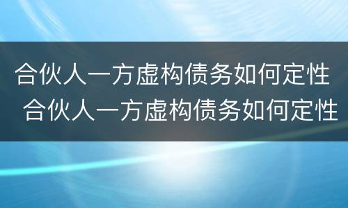 合伙人一方虚构债务如何定性 合伙人一方虚构债务如何定性诈骗