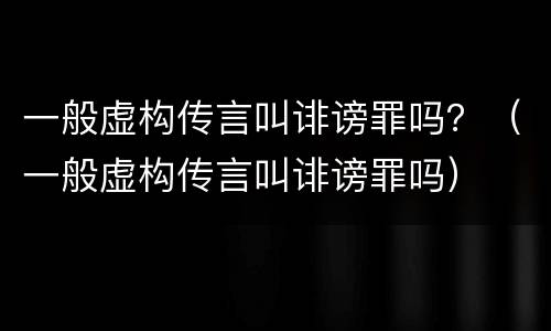一般虚构传言叫诽谤罪吗？（一般虚构传言叫诽谤罪吗）