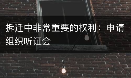 拆迁中非常重要的权利：申请组织听证会