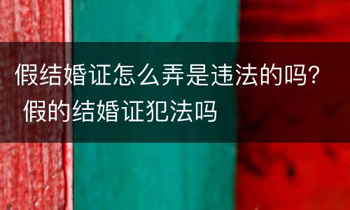 假结婚证怎么弄是违法的吗？ 假的结婚证犯法吗