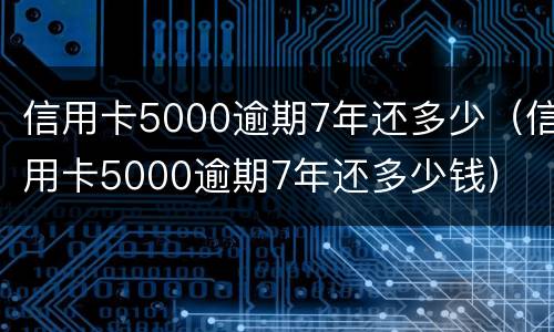 信用卡5000逾期7年还多少（信用卡5000逾期7年还多少钱）