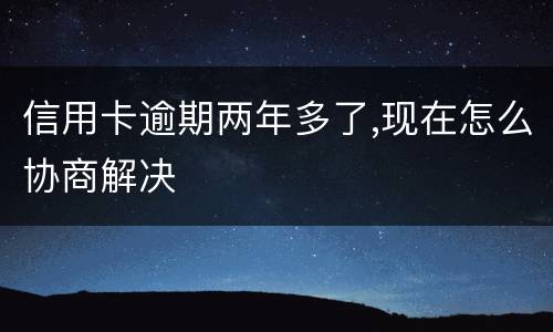 信用卡逾期两年多了,现在怎么协商解决