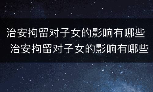 治安拘留对子女的影响有哪些 治安拘留对子女的影响有哪些表现