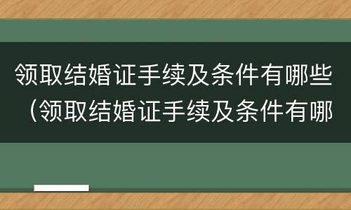 领取结婚证手续及条件有哪些（领取结婚证手续及条件有哪些流程）