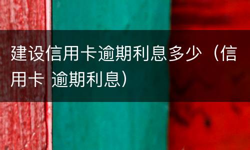 建设信用卡逾期利息多少（信用卡 逾期利息）