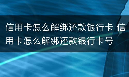 信用卡怎么解绑还款银行卡 信用卡怎么解绑还款银行卡号
