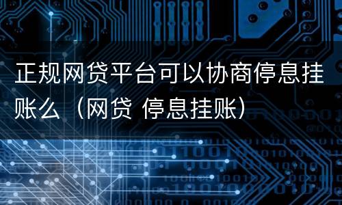正规网贷平台可以协商停息挂账么（网贷 停息挂账）
