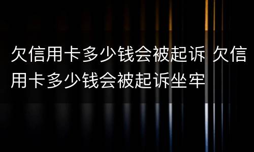 欠信用卡多少钱会被起诉 欠信用卡多少钱会被起诉坐牢