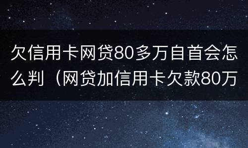 欠信用卡网贷80多万自首会怎么判（网贷加信用卡欠款80万）