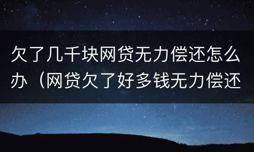 欠了几千块网贷无力偿还怎么办（网贷欠了好多钱无力偿还怎么办）