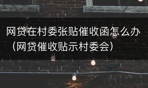 网贷在村委张贴催收函怎么办（网贷催收贴示村委会）