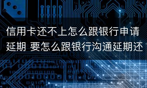 信用卡还不上怎么跟银行申请延期 要怎么跟银行沟通延期还信用卡