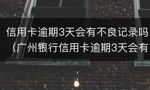 信用卡逾期3天会有不良记录吗（广州银行信用卡逾期3天会有不良记录吗）